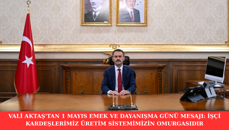 VALİ AKTAŞ’TAN 1 MAYIS EMEK VE DAYANIŞMA GÜNÜ MESAJI: İŞÇİ KARDEŞLERİMİZ ÜRETİM SİSTEMİMİZİN OMURGASIDIR