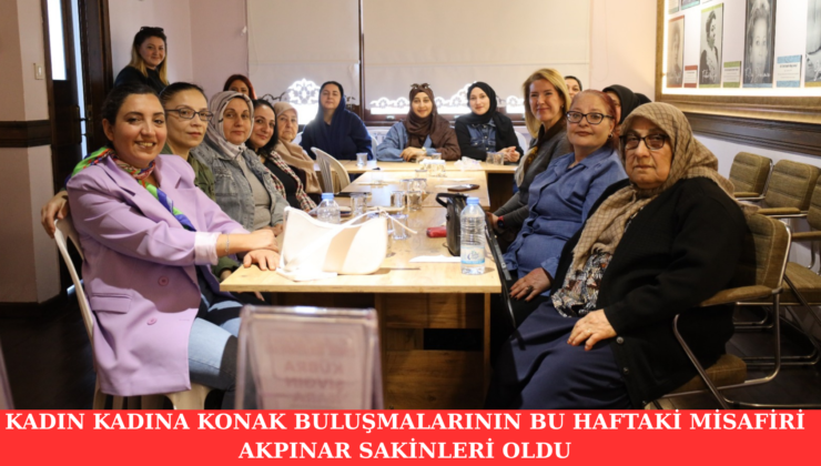 KADIN KADINA KONAK BULUŞMALARININ BU HAFTAKİ MİSAFİRİ AKPINAR SAKİNLERİ OLDU