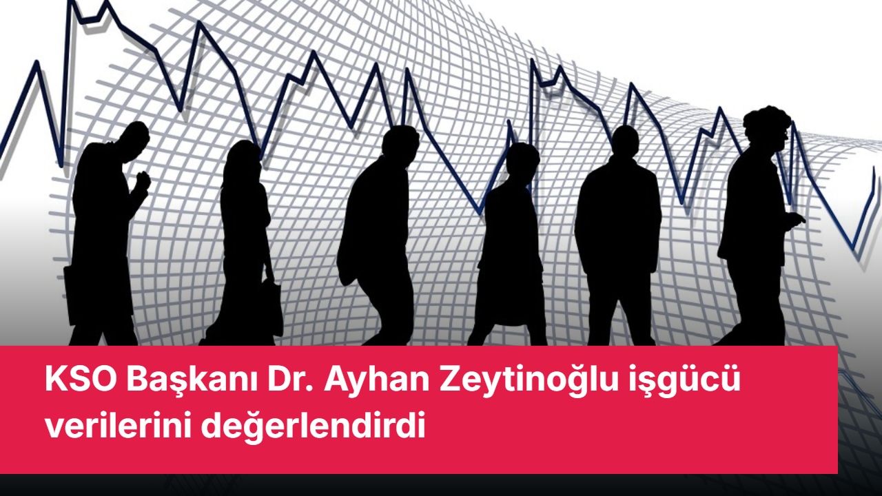 KSO Başkanı Dr. Ayhan Zeytinoğlu işgücü verilerini değerlendirdi