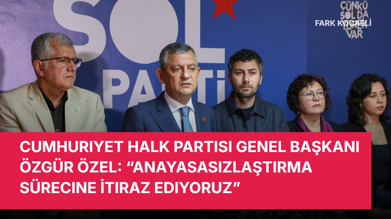 Cumhuriyet Halk Partisi Genel Başkanı Özgür Özel: “Anayasasızlaştırma Sürecine İtiraz Ediyoruz”