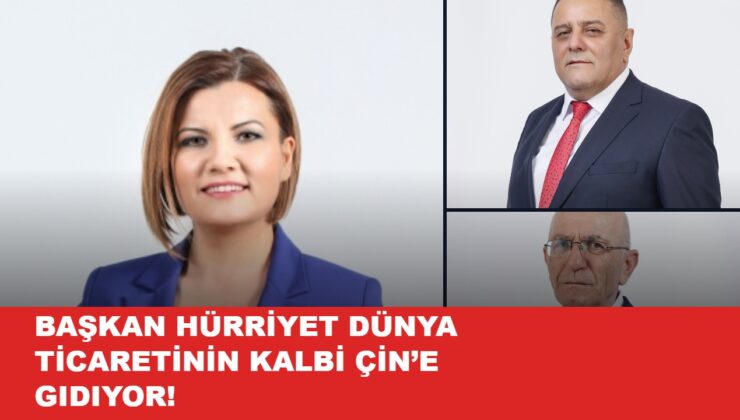 BAŞKAN HÜRRİYET DÜNYA TİCARETİNİN KALBİ ÇİN’E GIDIYOR! BELEDIYE ONLARA EMANET!
