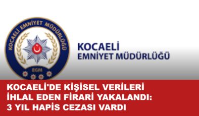 KOCAELİ’DE KİŞİSEL VERİLERİ İHLAL EDEN FİRARİ YAKALANDI: 3 YIL HAPİS CEZASI VARDI