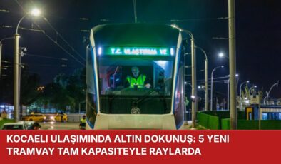 KOCAELİ ULAŞIMINDA ALTIN DOKUNUŞ: 5 YENİ TRAMVAY TAM KAPASİTEYLE RAYLARDA