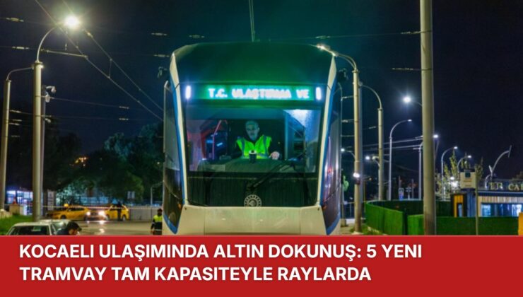KOCAELİ ULAŞIMINDA ALTIN DOKUNUŞ: 5 YENİ TRAMVAY TAM KAPASİTEYLE RAYLARDA