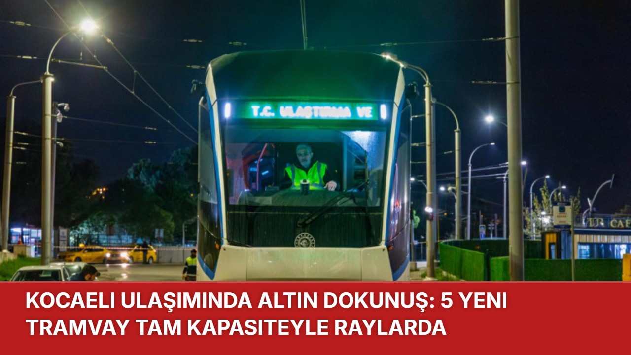 KOCAELİ ULAŞIMINDA ALTIN DOKUNUŞ: 5 YENİ TRAMVAY TAM KAPASİTEYLE RAYLARDA