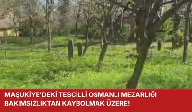 MAŞUKİYE’DEKİ TESCİLLİ OSMANLI MEZARLIĞI BAKIMSIZLIKTAN KAYBOLMAK ÜZERE!