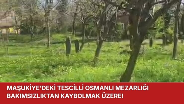 MAŞUKİYE’DEKİ TESCİLLİ OSMANLI MEZARLIĞI BAKIMSIZLIKTAN KAYBOLMAK ÜZERE!