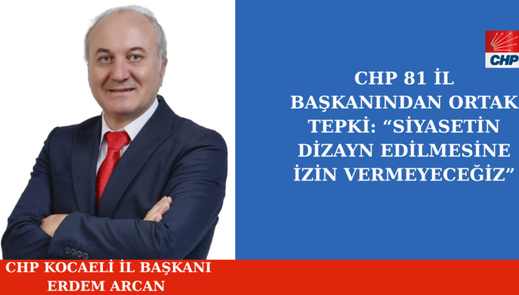 CHP 81 İL BAŞKANINDAN ORTAK TEPKİ: “SİYASETİN DİZAYN EDİLMESİNE İZİN VERMEYECEĞİZ”